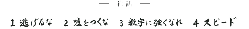 【社訓】1 逃げるな　2 嘘をつくな　3 数字に強くなれ　4 スピード